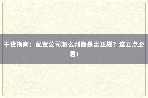 干货指南：配资公司怎么判断是否正规？这五点必看！