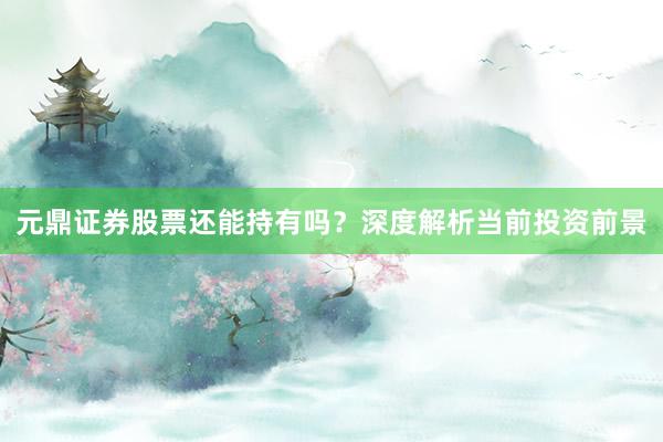 元鼎证券股票还能持有吗？深度解析当前投资前景