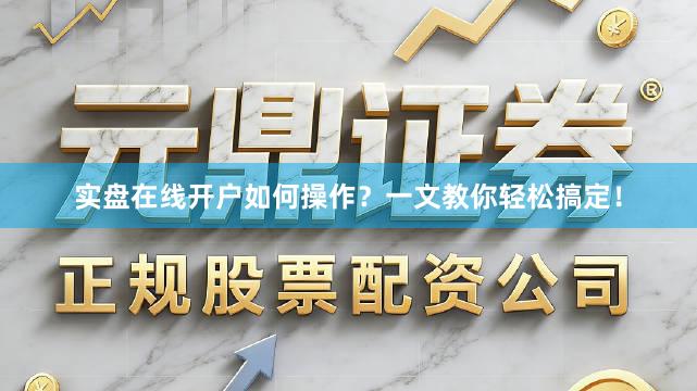 实盘在线开户如何操作？一文教你轻松搞定！