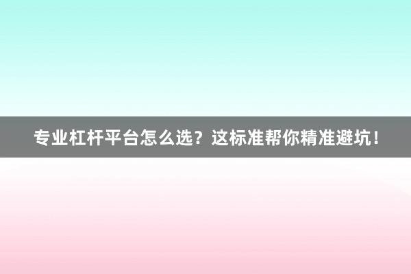 专业杠杆平台怎么选？这标准帮你精准避坑！