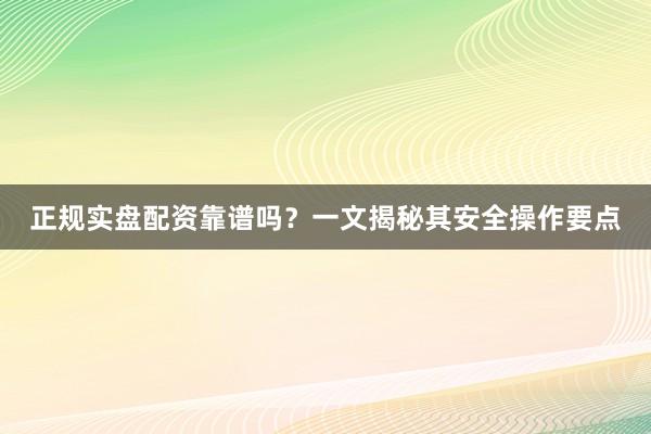 正规实盘配资靠谱吗？一文揭秘其安全操作要点