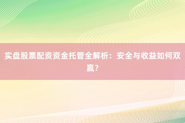 实盘股票配资资金托管全解析：安全与收益如何双赢？