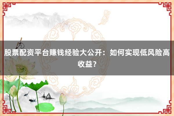 股票配资平台赚钱经验大公开：如何实现低风险高收益？