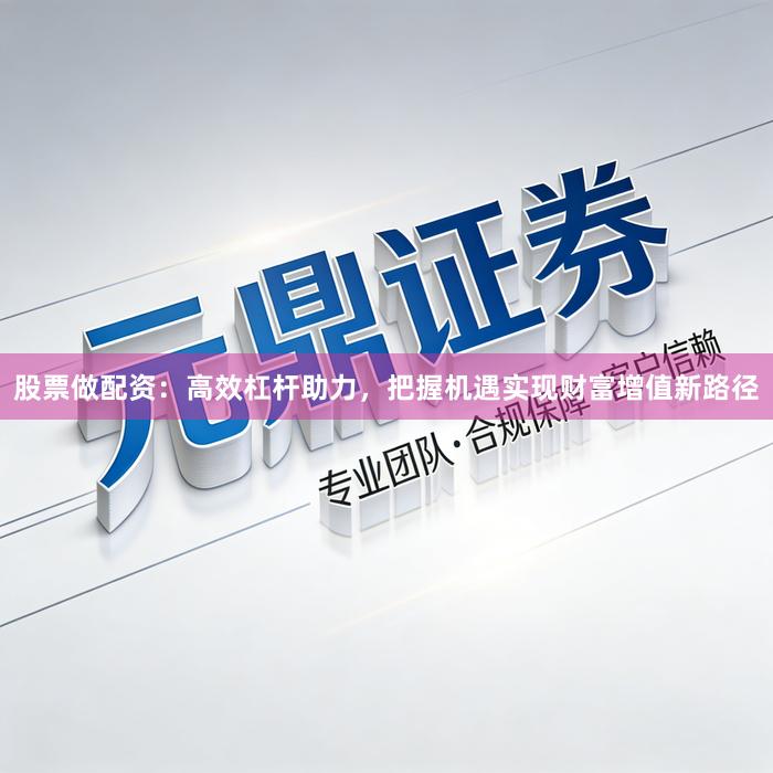 股票做配资：高效杠杆助力，把握机遇实现财富增值新路径