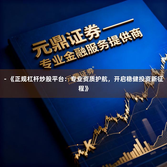 - 《正规杠杆炒股平台：专业资质护航，开启稳健投资新征程》