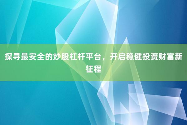 探寻最安全的炒股杠杆平台，开启稳健投资财富新征程