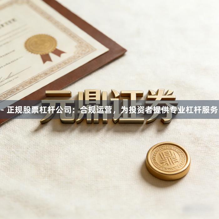 - 正规股票杠杆公司：合规运营，为投资者提供专业杠杆服务