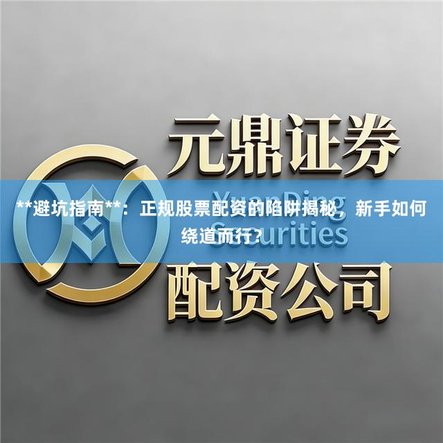 **避坑指南**：正规股票配资的陷阱揭秘，新手如何绕道而行？