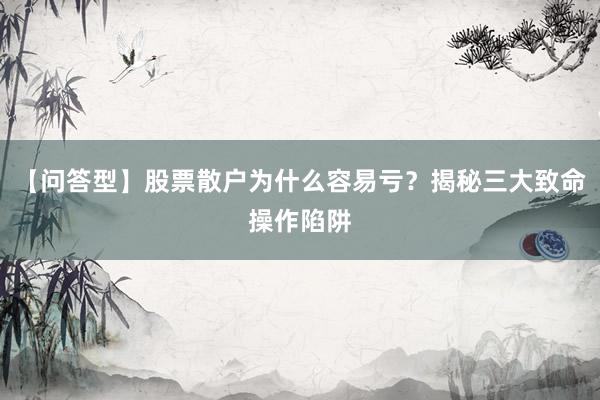 【问答型】股票散户为什么容易亏？揭秘三大致命操作陷阱