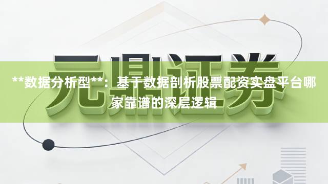 **数据分析型**：基于数据剖析股票配资实盘平台哪家靠谱的深层逻辑