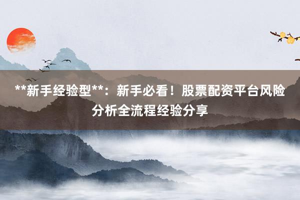 **新手经验型**:新手必看!股票配资平台风险分析全流程经验分享
