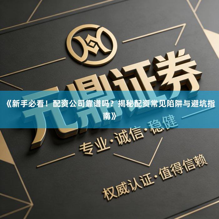 《新手必看!配资公司靠谱吗?揭秘配资常见陷阱与避坑指南》