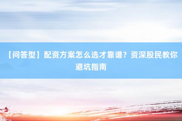 【问答型】配资方案怎么选才靠谱？资深股民教你避坑指南