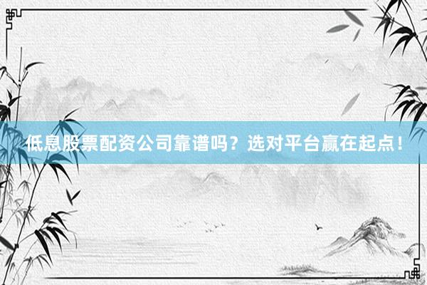 低息股票配资公司靠谱吗？选对平台赢在起点！