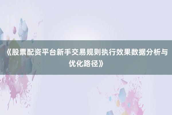 《股票配资平台新手交易规则执行效果数据分析与优化路径》