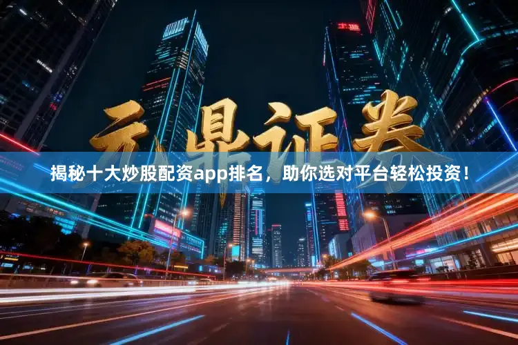 揭秘十大炒股配资app排名，助你选对平台轻松投资！