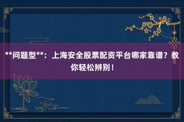 **问题型**：上海安全股票配资平台哪家靠谱？教你轻松辨别！