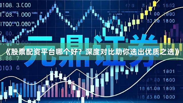 《股票配资平台哪个好？深度对比助你选出优质之选》