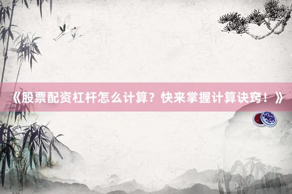 《股票配资杠杆怎么计算？快来掌握计算诀窍！》