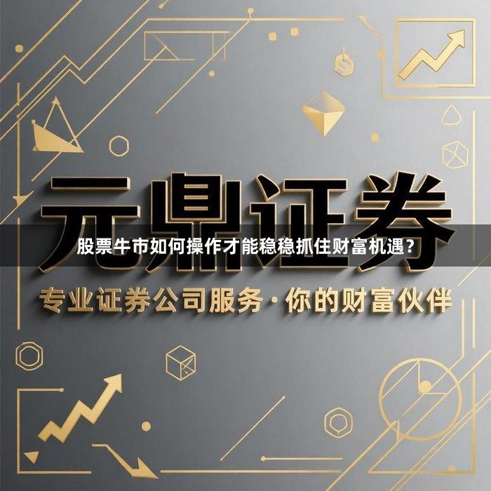 股票牛市如何操作才能稳稳抓住财富机遇？