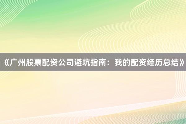 《广州股票配资公司避坑指南：我的配资经历总结》