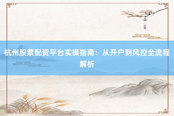 杭州股票配资平台实操指南：从开户到风控全流程解析