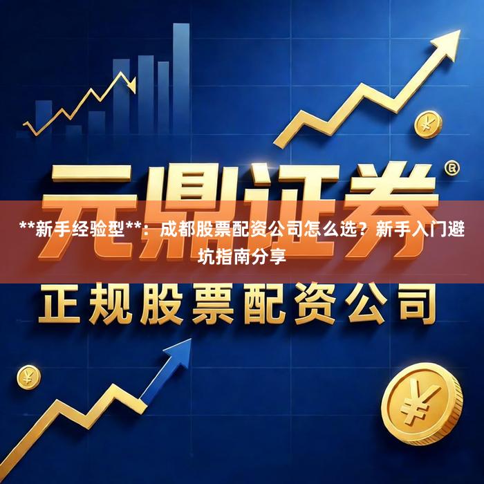 **新手经验型**：成都股票配资公司怎么选？新手入门避坑指南分享
