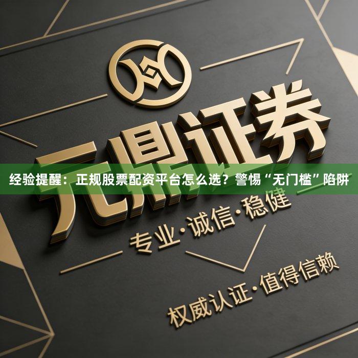 经验提醒：正规股票配资平台怎么选？警惕“无门槛”陷阱