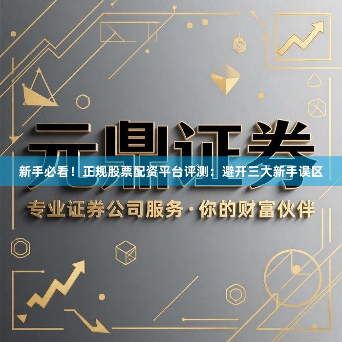 新手必看！正规股票配资平台评测：避开三大新手误区