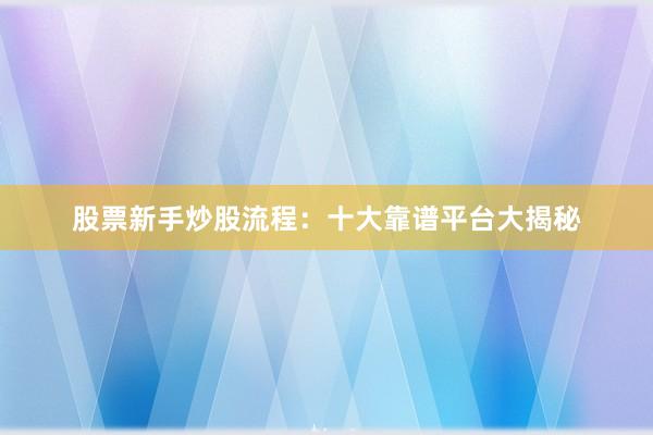 股票新手炒股流程：十大靠谱平台大揭秘