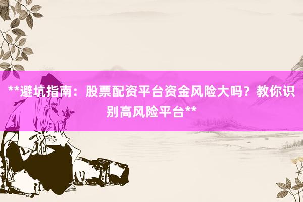 **避坑指南：股票配资平台资金风险大吗？教你识别高风险平台**