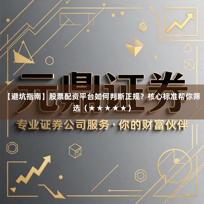 【避坑指南】股票配资平台如何判断正规？核心标准帮你筛选（★★★★★）