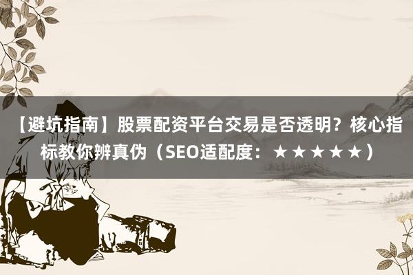 【避坑指南】股票配资平台交易是否透明？核心指标教你辨真伪（SEO适配度：★★★★★）
