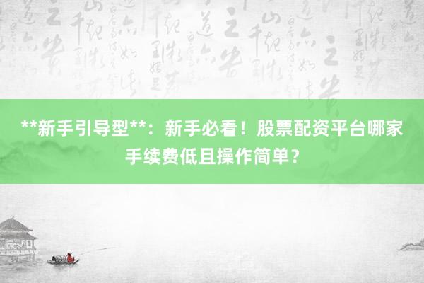 **新手引导型**：新手必看！股票配资平台哪家手续费低且操作简单？