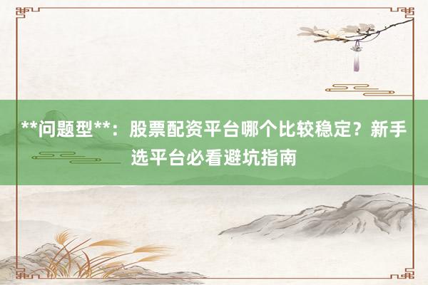 **问题型**：股票配资平台哪个比较稳定？新手选平台必看避坑指南