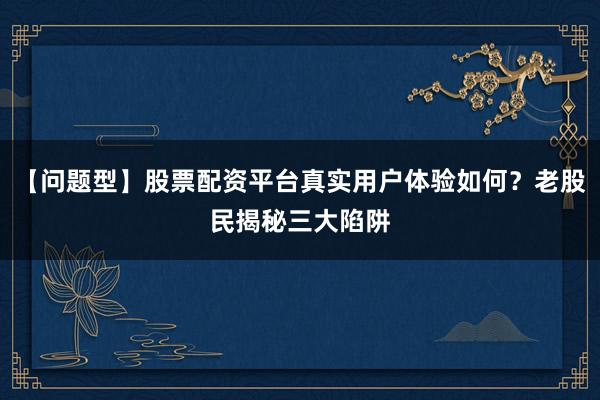 【问题型】股票配资平台真实用户体验如何？老股民揭秘三大陷阱