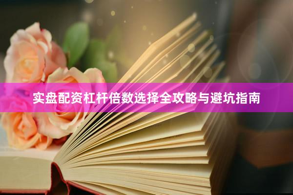 实盘配资杠杆倍数选择全攻略与避坑指南