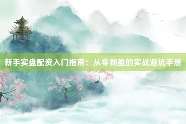 新手实盘配资入门指南：从零到盈的实战避坑手册