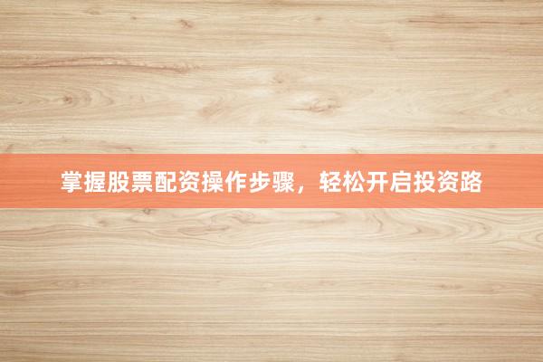 掌握股票配资操作步骤，轻松开启投资路