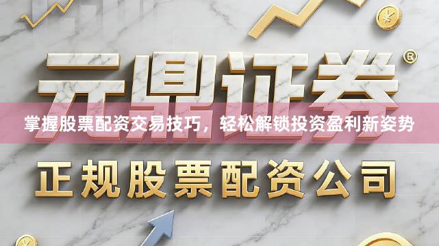 掌握股票配资交易技巧，轻松解锁投资盈利新姿势
