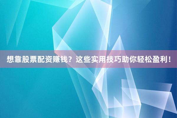 想靠股票配资赚钱？这些实用技巧助你轻松盈利！
