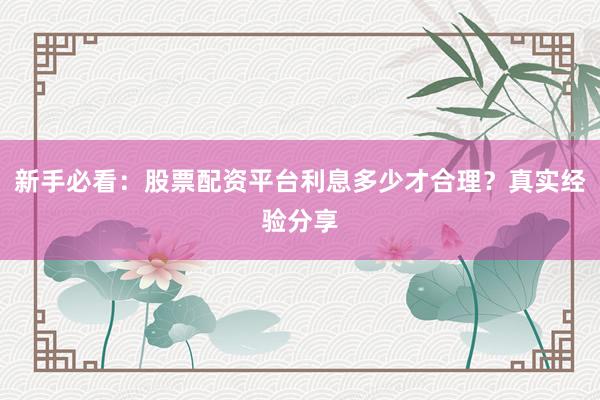 新手必看：股票配资平台利息多少才合理？真实经验分享