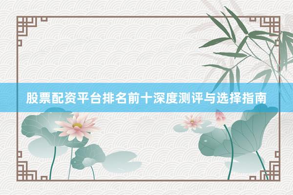 股票配资平台排名前十深度测评与选择指南