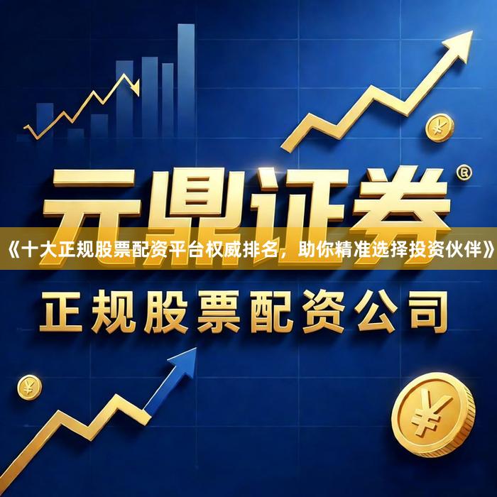 《十大正规股票配资平台权威排名，助你精准选择投资伙伴》