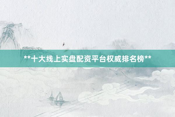 **十大线上实盘配资平台权威排名榜**