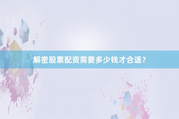 解密股票配资需要多少钱才合适？