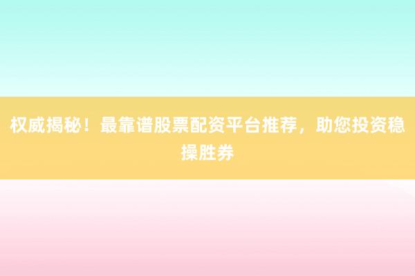 权威揭秘！最靠谱股票配资平台推荐，助您投资稳操胜券