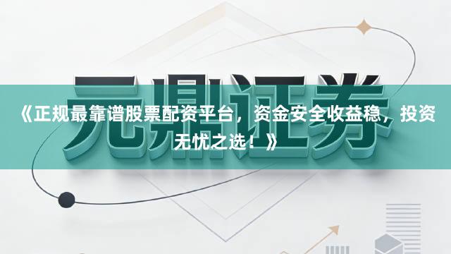 《正规最靠谱股票配资平台，资金安全收益稳，投资无忧之选！》