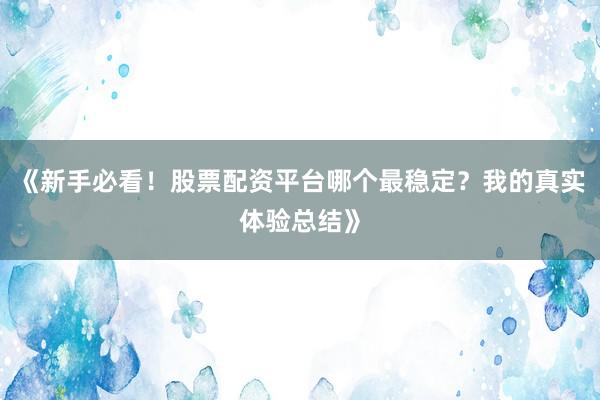 《新手必看！股票配资平台哪个最稳定？我的真实体验总结》