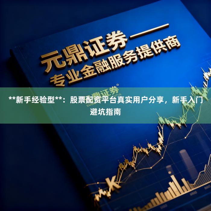 **新手经验型**：股票配资平台真实用户分享，新手入门避坑指南